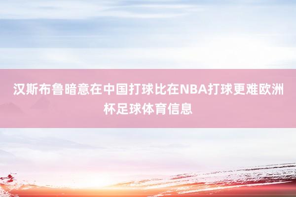 汉斯布鲁暗意在中国打球比在NBA打球更难欧洲杯足球体育信息