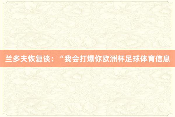 兰多夫恢复谈：“我会打爆你欧洲杯足球体育信息