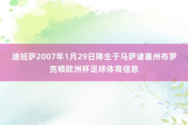 迪班萨2007年1月29日降生于马萨诸塞州布罗克顿欧洲杯足球体育信息
