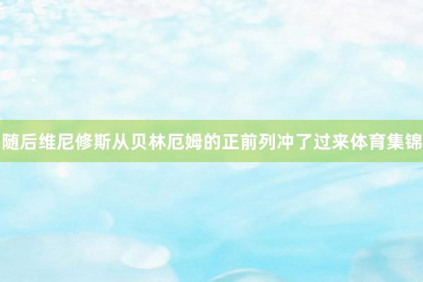 随后维尼修斯从贝林厄姆的正前列冲了过来体育集锦