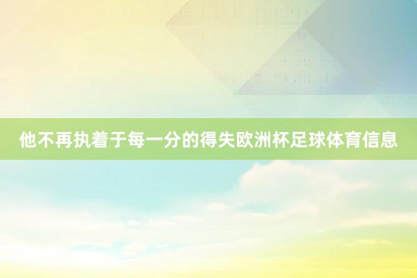 他不再执着于每一分的得失欧洲杯足球体育信息