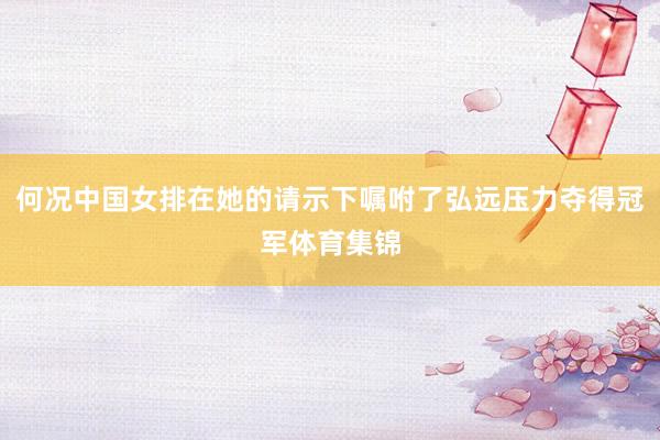 何况中国女排在她的请示下嘱咐了弘远压力夺得冠军体育集锦