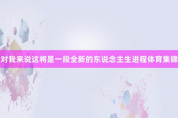 对我来说这将是一段全新的东说念主生进程体育集锦