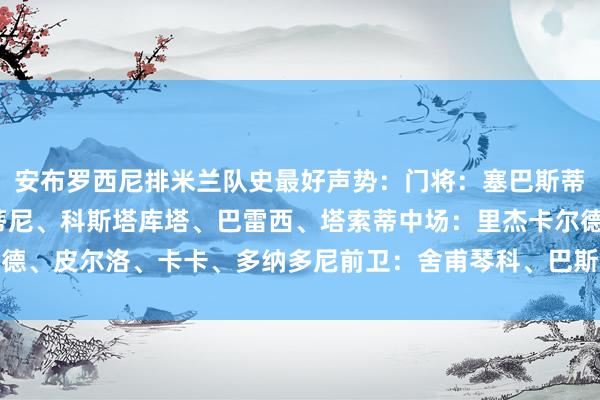 安布罗西尼排米兰队史最好声势：门将：塞巴斯蒂亚诺-罗西后卫：马尔蒂尼、科斯塔库塔、巴雷西、塔索蒂中场：里杰卡尔德、皮尔洛、卡卡、多纳多尼前卫：舍甫琴科、巴斯滕    欧洲杯足球体育信息