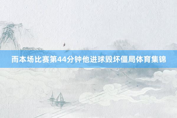 而本场比赛第44分钟他进球毁坏僵局体育集锦