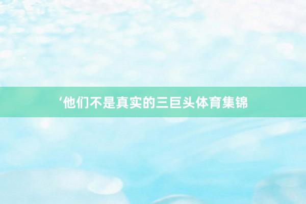‘他们不是真实的三巨头体育集锦