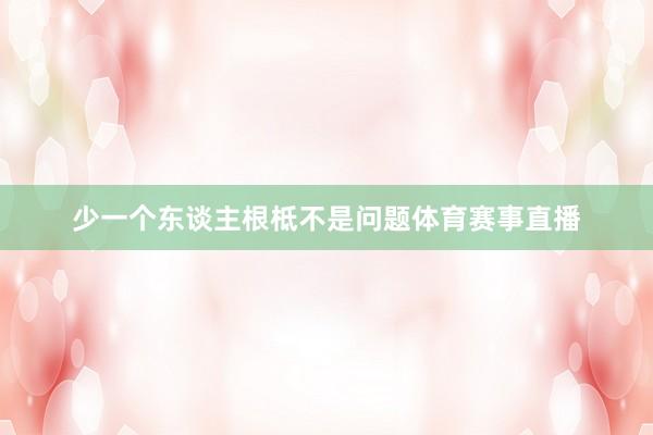 少一个东谈主根柢不是问题体育赛事直播