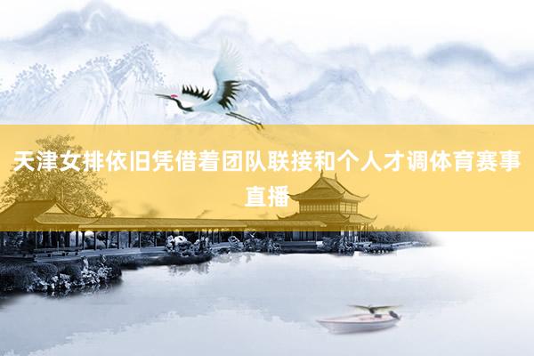 天津女排依旧凭借着团队联接和个人才调体育赛事直播