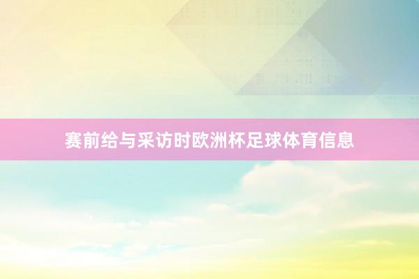 赛前给与采访时欧洲杯足球体育信息