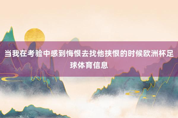 当我在考验中感到悔恨去找他挟恨的时候欧洲杯足球体育信息