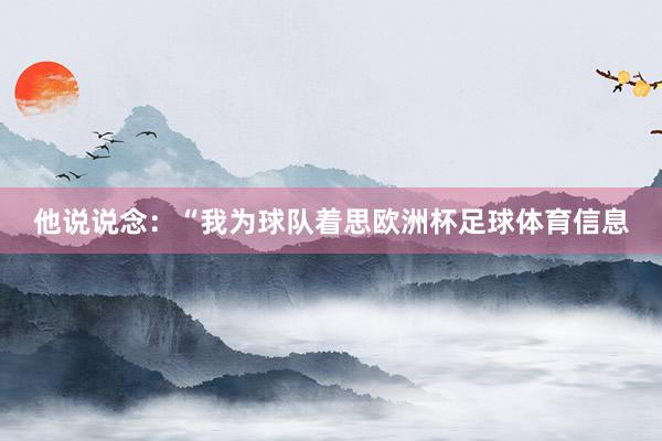 他说说念：“我为球队着思欧洲杯足球体育信息