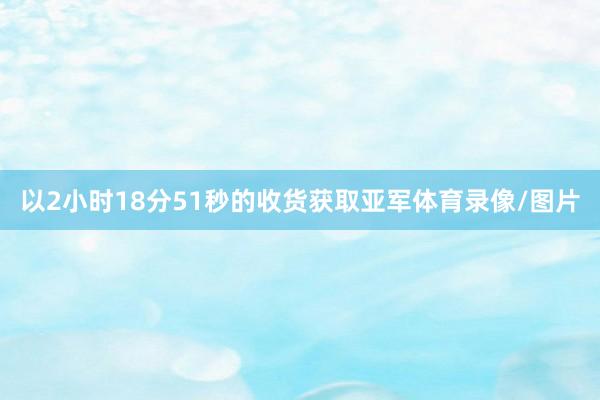 以2小时18分51秒的收货获取亚军体育录像/图片