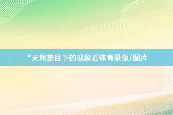 “天然按目下的现象看体育录像/图片