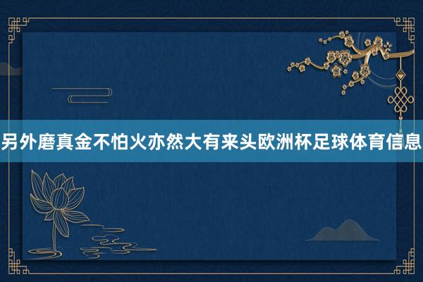另外磨真金不怕火亦然大有来头欧洲杯足球体育信息