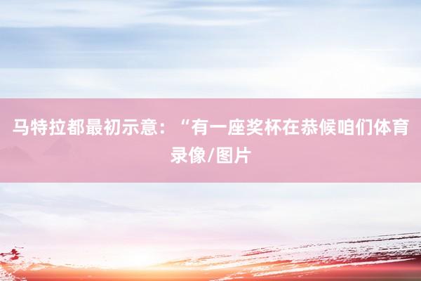 马特拉都最初示意：“有一座奖杯在恭候咱们体育录像/图片