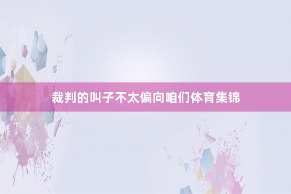 裁判的叫子不太偏向咱们体育集锦