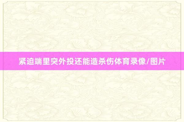 紧迫端里突外投还能造杀伤体育录像/图片