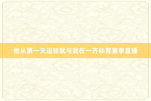 他从第一天运转就与我在一齐体育赛事直播