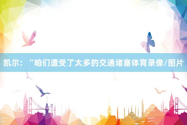 凯尔：“咱们遭受了太多的交通堵塞体育录像/图片