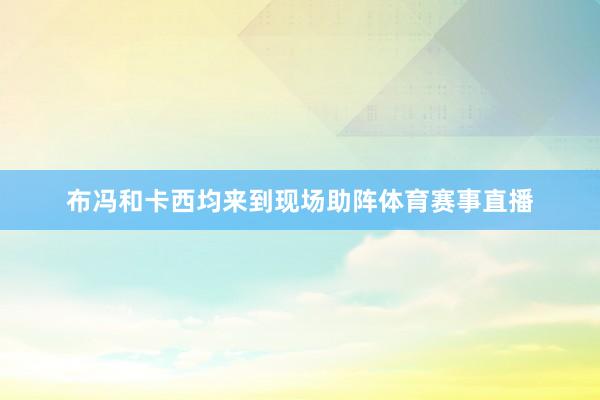 布冯和卡西均来到现场助阵体育赛事直播