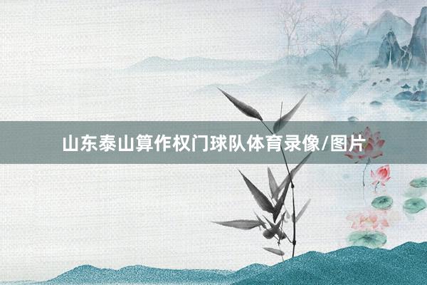 山东泰山算作权门球队体育录像/图片