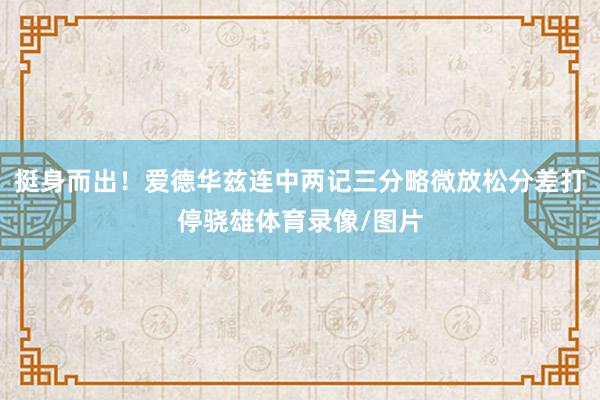 挺身而出！爱德华兹连中两记三分略微放松分差打停骁雄体育录像/图片