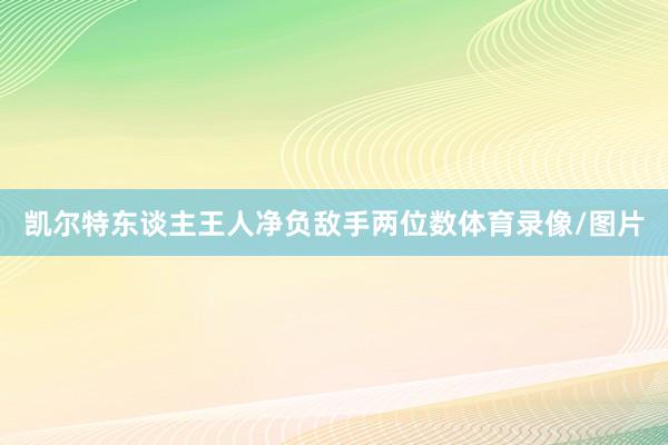 凯尔特东谈主王人净负敌手两位数体育录像/图片