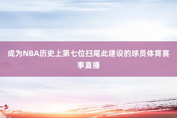 成为NBA历史上第七位扫尾此建设的球员体育赛事直播