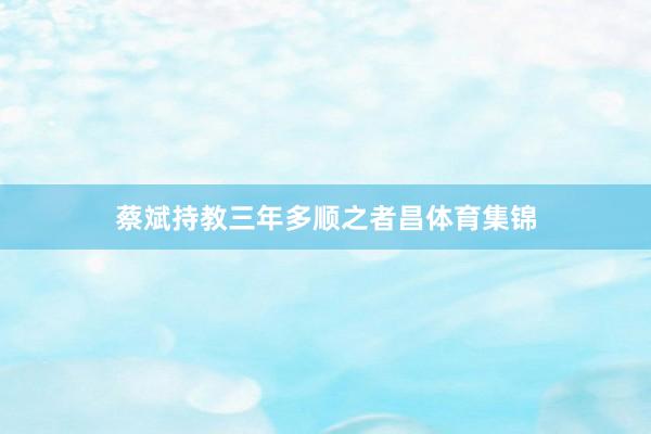 蔡斌持教三年多顺之者昌体育集锦