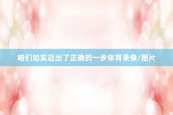 咱们如实迈出了正确的一步体育录像/图片