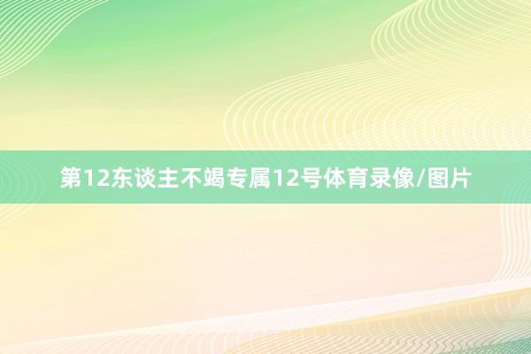 第12东谈主不竭专属12号体育录像/图片