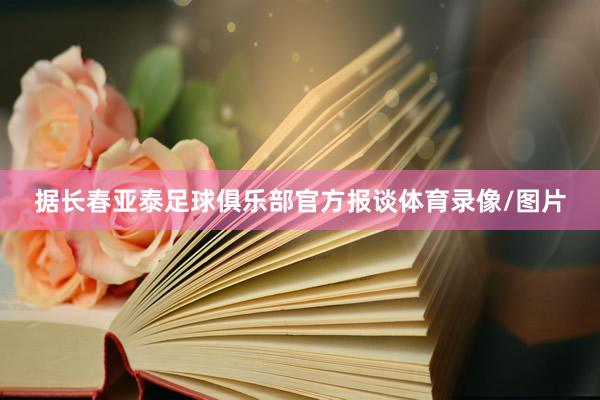 据长春亚泰足球俱乐部官方报谈体育录像/图片