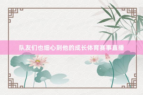 队友们也细心到他的成长体育赛事直播