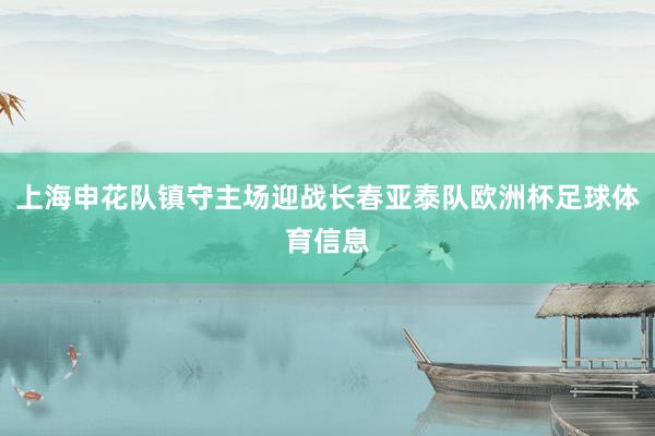 上海申花队镇守主场迎战长春亚泰队欧洲杯足球体育信息