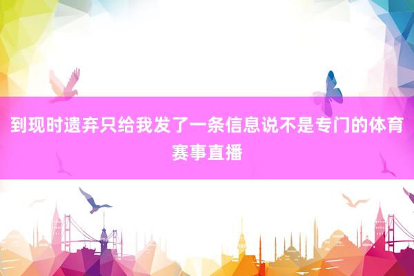 到现时遗弃只给我发了一条信息说不是专门的体育赛事直播