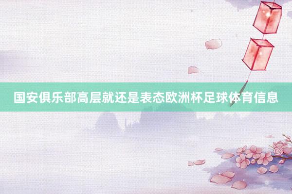 国安俱乐部高层就还是表态欧洲杯足球体育信息