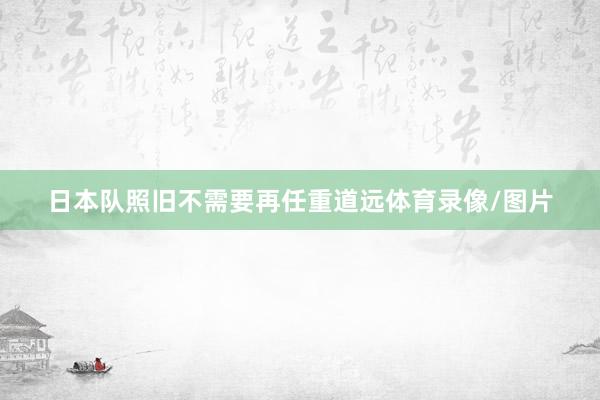 日本队照旧不需要再任重道远体育录像/图片