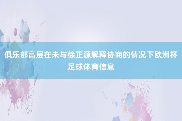 俱乐部高层在未与徐正源解释协商的情况下欧洲杯足球体育信息
