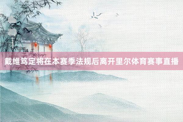 戴维笃定将在本赛季法规后离开里尔体育赛事直播