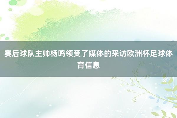 赛后球队主帅杨鸣领受了媒体的采访欧洲杯足球体育信息