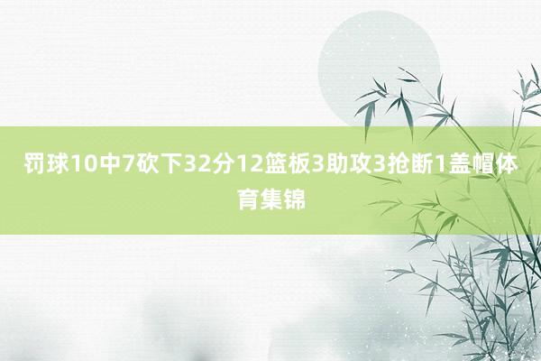 罚球10中7砍下32分12篮板3助攻3抢断1盖帽体育集锦