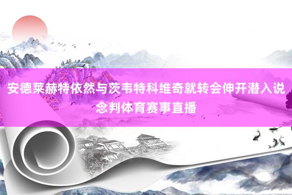 安德莱赫特依然与茨韦特科维奇就转会伸开潜入说念判体育赛事直播