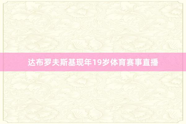 达布罗夫斯基现年19岁体育赛事直播