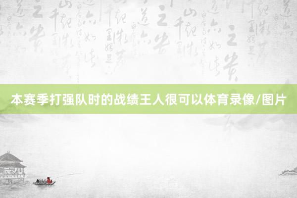 本赛季打强队时的战绩王人很可以体育录像/图片