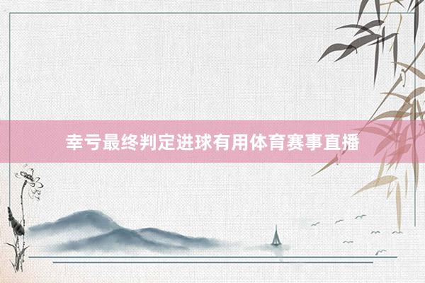 幸亏最终判定进球有用体育赛事直播