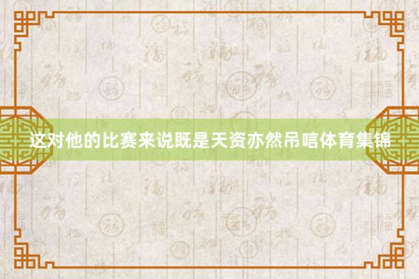这对他的比赛来说既是天资亦然吊唁体育集锦