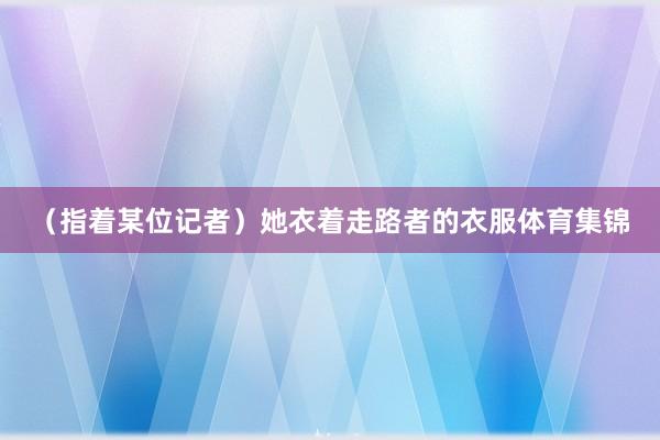 （指着某位记者）她衣着走路者的衣服体育集锦