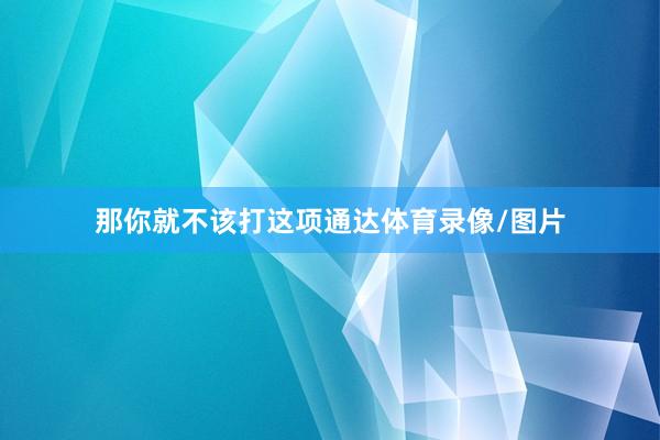那你就不该打这项通达体育录像/图片