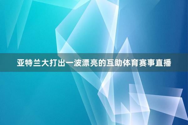 亚特兰大打出一波漂亮的互助体育赛事直播