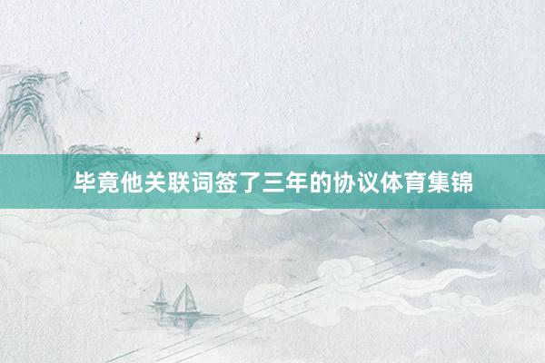 毕竟他关联词签了三年的协议体育集锦